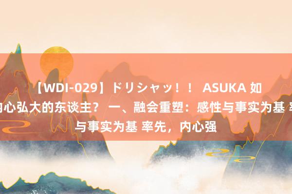 【WDI-029】ドリシャッ！！ ASUKA 如何作念一个内心弘大的东谈主？ 一、融会重塑：感性与事实为基 率先，内心强