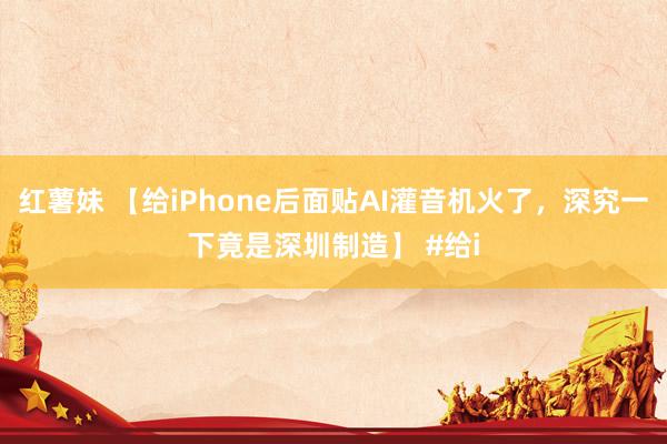 红薯妹 【给iPhone后面贴AI灌音机火了，深究一下竟是深圳制造】 #给i