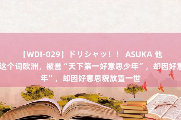 【WDI-029】ドリシャッ！！ ASUKA 他15岁惊艳所有这个词欧洲，被誉“天下第一好意思少年”，却因好意思貌放置一世