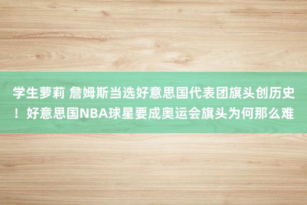 学生萝莉 詹姆斯当选好意思国代表团旗头创历史！好意思国NBA球星要成奥运会旗头为何那么难