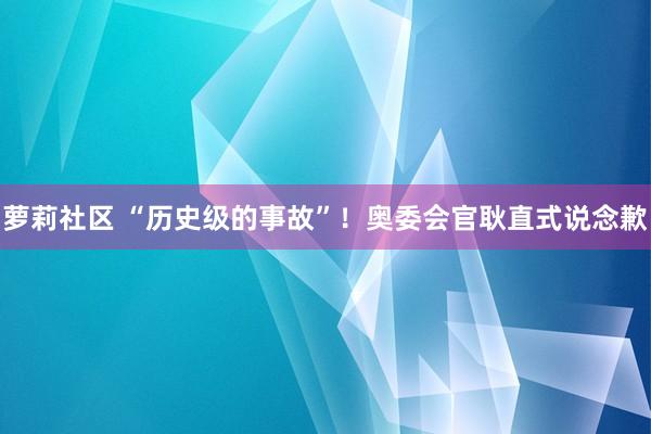 萝莉社区 “历史级的事故”！奥委会官耿直式说念歉