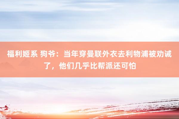 福利姬系 狗爷：当年穿曼联外衣去利物浦被劝诫了，他们几乎比帮派还可怕