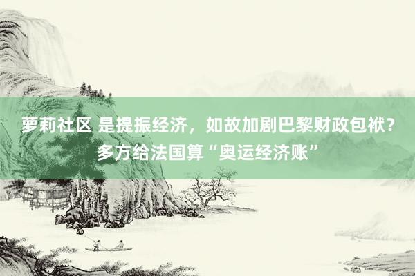 萝莉社区 是提振经济，如故加剧巴黎财政包袱？多方给法国算“奥运经济账”