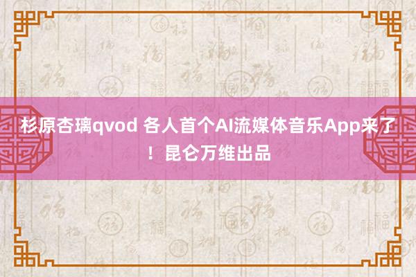 杉原杏璃qvod 各人首个AI流媒体音乐App来了！昆仑万维出品