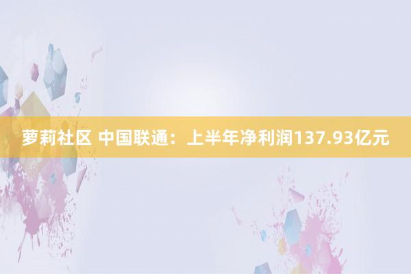 萝莉社区 中国联通：上半年净利润137.93亿元