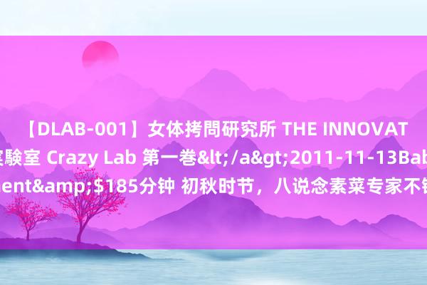 【DLAB-001】女体拷問研究所 THE INNOVATOR 発狂改造実験室 Crazy Lab 第一巻</a>2011-11-13BabyEntertainment&$185分钟 初秋时节，八说念素菜专家不错多吃，健脾养胃助消化，增强对抗力