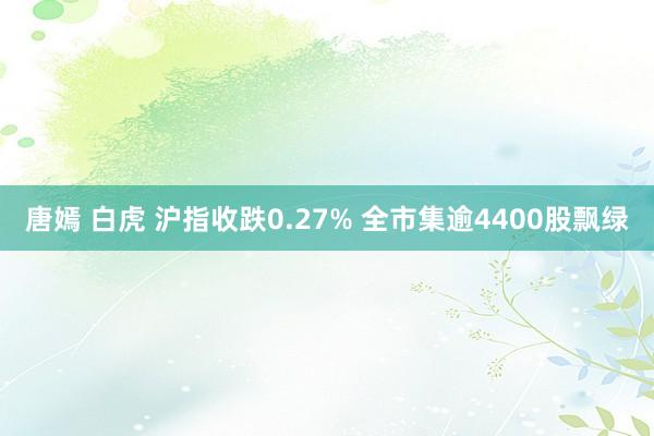 唐嫣 白虎 沪指收跌0.27% 全市集逾4400股飘绿