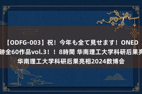 【ODFG-003】祝！今年も全て見せます！ONEDAFULL1年の軌跡全60作品vol.3！！8時間 华南理工大学科研后果亮相2024数博会