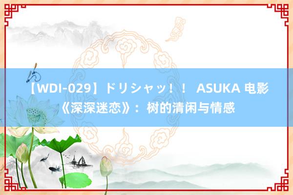 【WDI-029】ドリシャッ！！ ASUKA 电影《深深迷恋》：树的清闲与情感