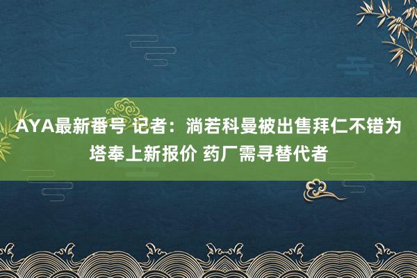 AYA最新番号 记者：淌若科曼被出售拜仁不错为塔奉上新报价 药厂需寻替代者