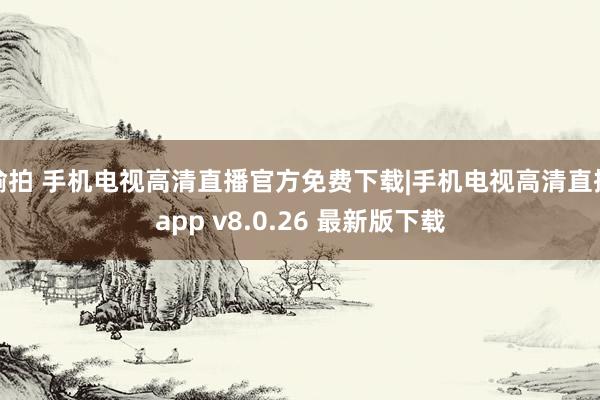 偷拍 手机电视高清直播官方免费下载|手机电视高清直播app v8.0.26 最新版下载