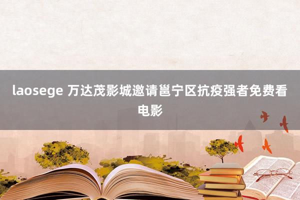 laosege 万达茂影城邀请邕宁区抗疫强者免费看电影