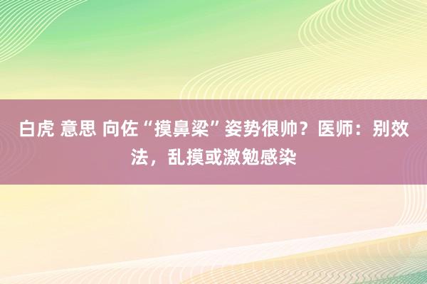 白虎 意思 向佐“摸鼻梁”姿势很帅？医师：别效法，乱摸或激勉感染