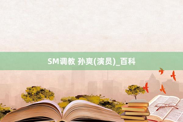 SM调教 孙爽(演员)_百科