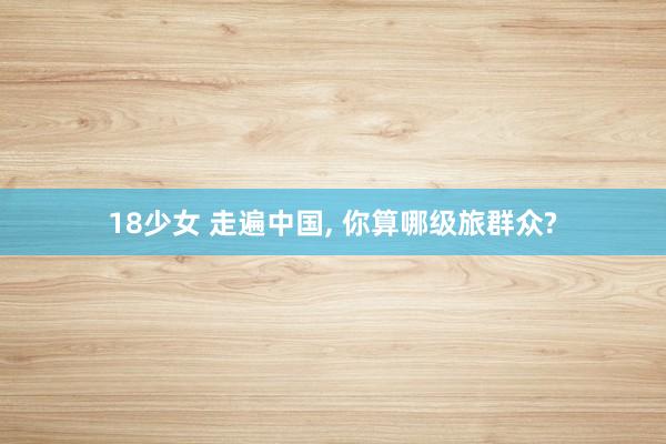 18少女 走遍中国, 你算哪级旅群众?