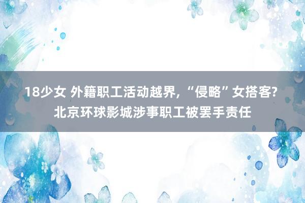 18少女 外籍职工活动越界, “侵略”女搭客? 北京环球影城